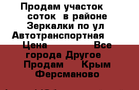 Продам участок 10 соток .в районе Зеркалки по ул. Автотранспортная 91 › Цена ­ 450 000 - Все города Другое » Продам   . Крым,Ферсманово